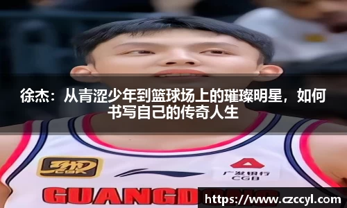 徐杰：从青涩少年到篮球场上的璀璨明星，如何书写自己的传奇人生
