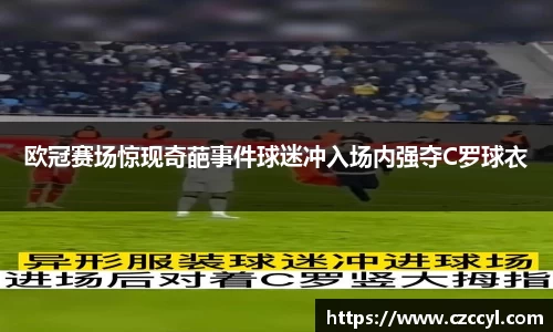 欧冠赛场惊现奇葩事件球迷冲入场内强夺C罗球衣