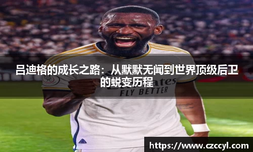 吕迪格的成长之路：从默默无闻到世界顶级后卫的蜕变历程
