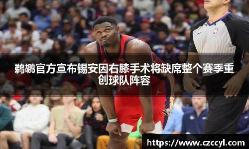 鹈鹕官方宣布锡安因右膝手术将缺席整个赛季重创球队阵容