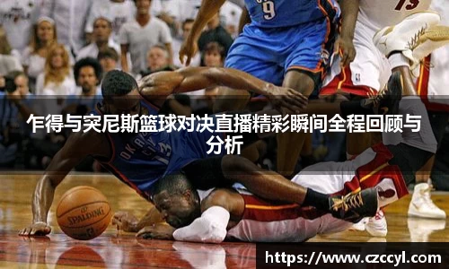 乍得与突尼斯篮球对决直播精彩瞬间全程回顾与分析